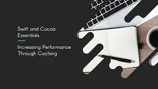 Swift and Cocoa Essentials: Increasing Performance Through Caching