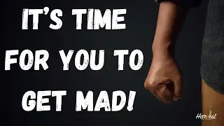 It's time for you to get mad!