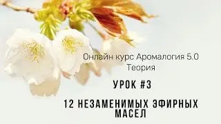 12 НЕЗАМЕНИМЫХ МАСЕЛ. Урок 3. Курс Аромалогия