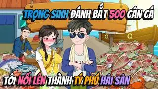 Trọng Sinh Đánh Bắt 500 Cân Cá Tôi Nổi Lên Thành Tý Phú Hải Sản | KAVsub