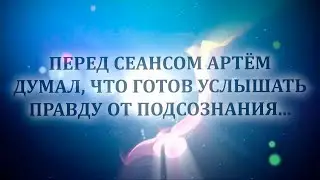 ПЕРЕД СЕАНСОМ АРТЁМ ДУМАЛ, ЧТО ГОТОВ УСЛЫШАТЬ ПРАВДУ ОТ ПОДСОЗНАНИЯ...