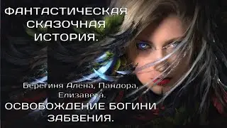 ОСВОБОЖДЕНИЕ БОГИНИ ЗАБВЕНИЯ.  Пандора, Берегиня Алёна,Елизавета  ФАНТАСТИЧЕСКАЯ СКАЗОЧНАЯ ИСТОРИЯ