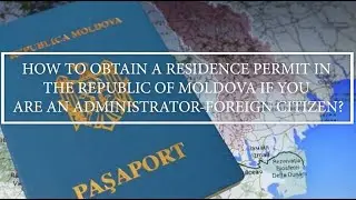 RESIDENCE PERMIT IN THE REPUBLIC OF MOLDOVA IF YOU ARE AN ADMINISTRATOR - FOREIGN CITIZEN