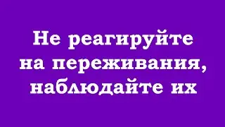 Не реагируйте на переживания, наблюдайте их