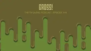 The TV Dudes Podcast 144: Gross!