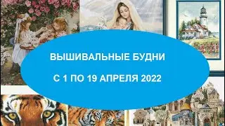 ВЫШИВАЛЬНЫЕ БУДНИ С 1 ПО 19  АПРЕЛЯ 2022.