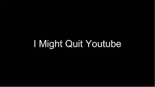 I Might Quit Youtube...