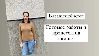 Вязальный влог 36 / Готовые работы и процессы на спицах