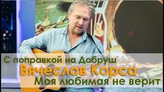 Вячеслав Корса "Моя любимая не верит" с поправкой на Добруш!