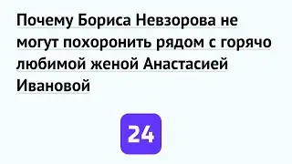 Почему Бориса Невзорова не могут похоронить рядом с горячо любимой женой Анастасией Ивановой
