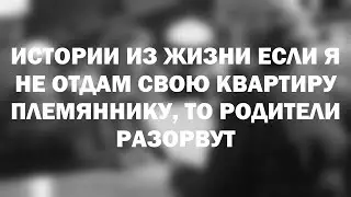 Истории из жизни Если я не отдам свою квартиру племяннику, то родители  разорвут