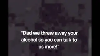 Dad we threw away your alcohol so you can talk to us more!