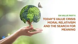 On Value Part 6 : Today's Value Crisis Moral Relativism and the Search for Meaning