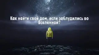 КАК НАЙТИ СВОЙ ДОМ, ЕСЛИ ЗАБЛУДИЛИСЬ ВО ВСЕЛЕННОЙ