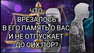 ЧТО ВРЕЗАЛОСЬ В ЕГО ПАМЯТЬ О ВАС И НЕ ОТПУСКАЕТ ДО СИХ ПОР?