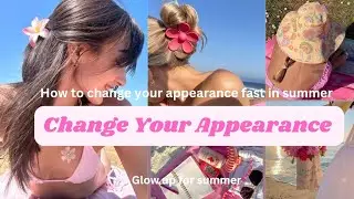 Change Your Appearance For Summer || Summer Glow Up