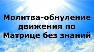 МОЛИТВА-ОБНУЛЕНИЕ ДВИЖЕНИЯ ПО МАТРИЦЕ БЕЗ ЗНАНИЙ 
