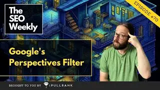 Google’s Perspectives Filter - The SEO Weekly - Episode 70
