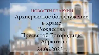 Архиерейское богослужение в храме Рождества Пресвятой Богородицы с. Абрютино (24.06.2023 г.)