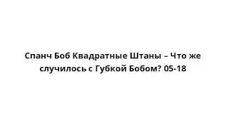 Спанч Боб Квадратные Штаны – Что же случилось с Губкой Бобом? 05-18