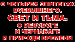 ВЕДЫ 4 О ЧЕТЫРЕХ ЭПИТЕТАХ ВСЕВЫШНЕГО. СВЕТ И ТЬМА. О БЕЛОБОГЕ И ЧЕРНОБОГЕ И ПРИРОДЕ ВРЕМЕНИ