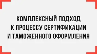 Комплексный подход к процессу сертификации и таможенного оформления