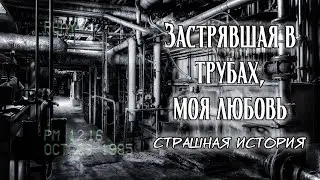 Застрявшая в трубах, моя любовь | Страшная мистическая история