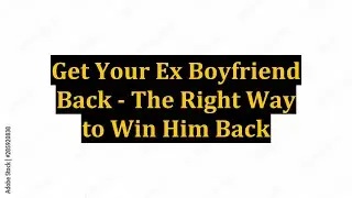 Get Your Ex Boyfriend Back - The Right Way to Win Him Back