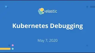 Kubernetes Debugging - May 7, 2020 Elastic Meetup