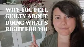 WHY YOU FEEL GUILTY ABOUT DOING WHAT'S RIGHT FOR YOU