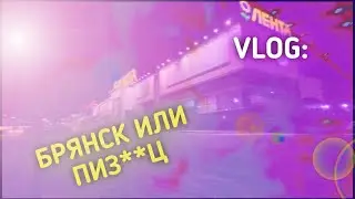 VLOG: БРЯНСК ИЛИ ПИЗ**Ц?