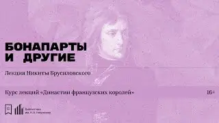 «Династии французских королей. Бонапарты, Бурбоны и Орлеанский дом» Лекция Никиты Брусиловского