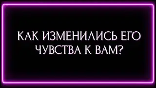 КАК ИЗМЕНИЛИСЬ ЕГО ЧУВСТВА К ВАМ?