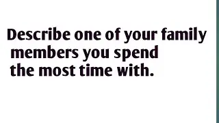 Cue card:- Describe one of your family members you spend the most time with.