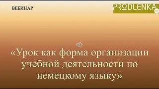 Вебинар «Урок как форма организации учебной деятельности по немецкому языку»
