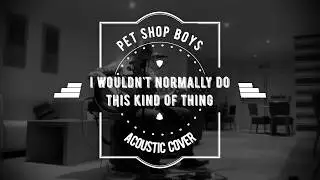 I Wouldn't Normally Do This Kind Of Thing - Pet Shop Boys Cover