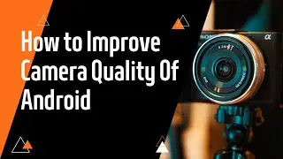 How To Improve Camera Quality Of Android Phones
