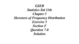 GSEB Statistics Std 11th Ch 5 Skewness of Frequency Distribution Exercise 5 Section F Question 7-8
