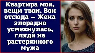 Квартира моя, вещи твои. Вон отсюда — Жена злорадно усмехнулась, глядя на растерянного мужа
