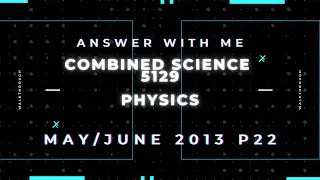 Answer with me - Combined Science Physics 5129 paper 22 of May June 2013. (2013/S/22)
