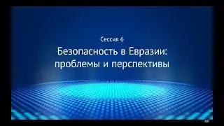Сессия 6 «Безопасность в Евразии  проблемы и перспективы»