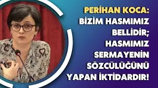 Perihan Koca: Bizim hasmımız bellidir; hasmımız sermayenin sözcülüğünü yapan iktidardır!