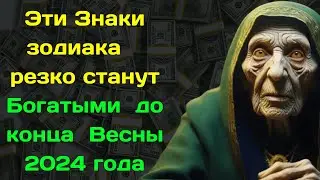 Баба Ванга назвала знаки зодиака которые   резко станут Богатыми  до конца  Весны 2024 года