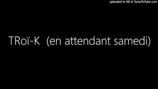 TRoï-K  (en attendant samedi)