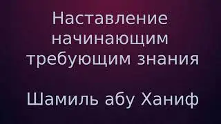 Наставление начинающим требующим знания - Шамиль абу Ханиф