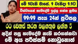 9 වැනිදා 9.9ට විශ්වයෙන් හැමදේම ඉල්ල ගන්න ක්‍රමය 99:99 පැය 24න් ප්‍රථිපල| රට වෙනස් කරන බලගතුම ලග්න 5