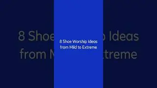 8 Shoe Worship Ideas from Mild to Extreme
