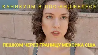 В США ЧЕРЕЗ МЕКСИКУ/ГРАНИЦА МЕКСИКИ И США ПЕШКОМ/ КАНИКУЛЫ В ЛОС - АНДЖЕЛЕСЕ