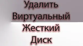 Как удалить виртуальный жёсткий диск в windows.