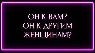ОН К ВАМ ? ОН К ДРУГИМ ЖЕНЩИНАМ?